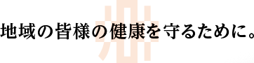 地域の皆様の健康を守るために。
